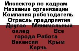 Инспектор по кадрам › Название организации ­ Компания-работодатель › Отрасль предприятия ­ Другое › Минимальный оклад ­ 27 000 - Все города Работа » Вакансии   . Крым,Керчь